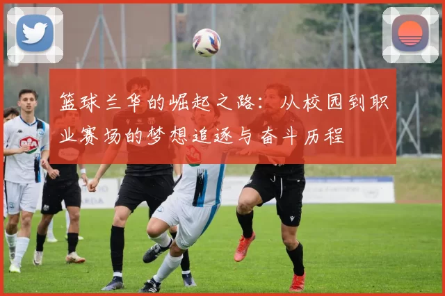 篮球兰华的崛起之路：从校园到职业赛场的梦想追逐与奋斗历程