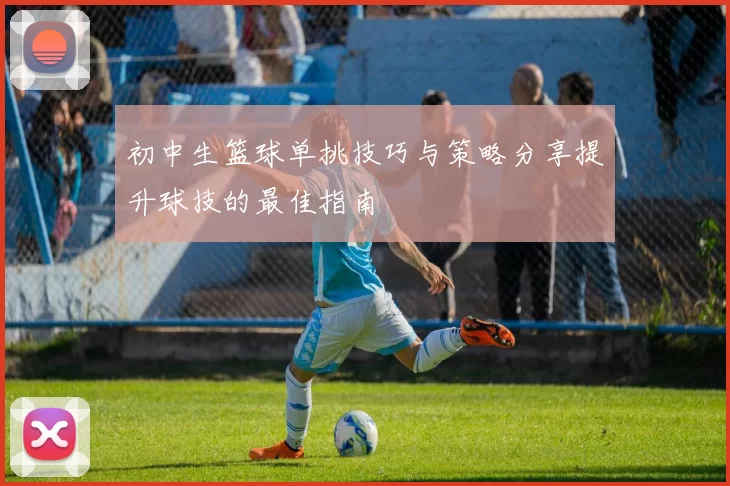 初中生篮球单挑技巧与策略分享提升球技的最佳指南