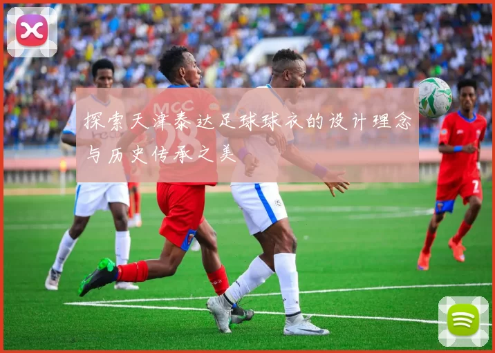探索天津泰达足球球衣的设计理念与历史传承之美