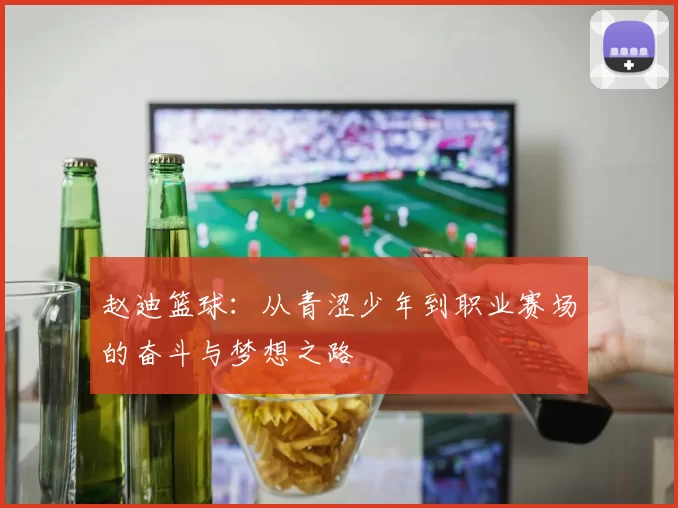赵迪篮球：从青涩少年到职业赛场的奋斗与梦想之路