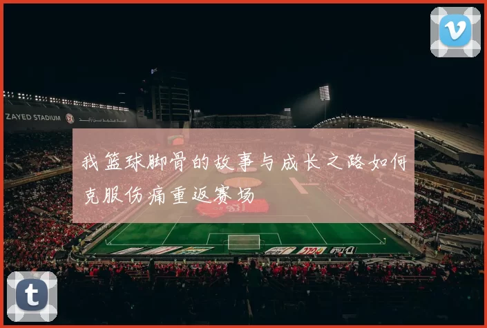 我篮球脚骨的故事与成长之路如何克服伤痛重返赛场