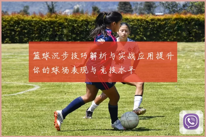 篮球沉步技巧解析与实战应用提升你的球场表现与竞技水平