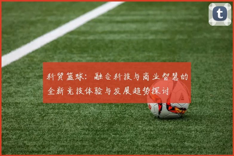 科贸篮球：融合科技与商业智慧的全新竞技体验与发展趋势探讨