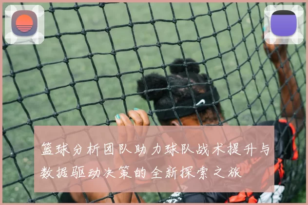 篮球分析团队助力球队战术提升与数据驱动决策的全新探索之旅