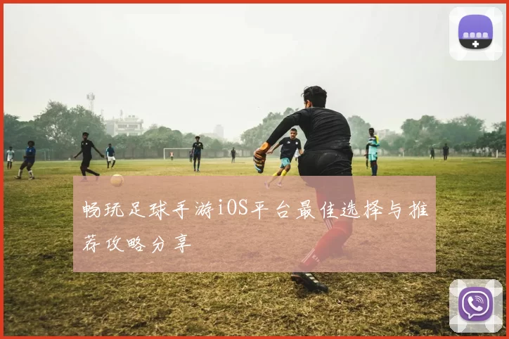 畅玩足球手游iOS平台最佳选择与推荐攻略分享
