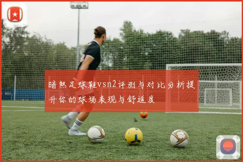 暗煞足球鞋vsn2评测与对比分析提升你的球场表现与舒适度