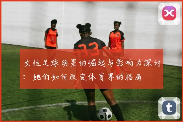 女性足球明星的崛起与影响力探讨：她们如何改变体育界的格局